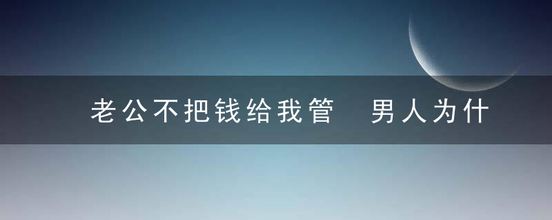 老公不把钱给我管 男人为什么不想给你管钱